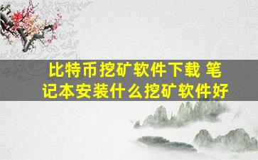 比特币挖矿软件下载 笔记本安装什么挖矿软件好